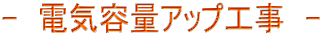 - 電気容量アップ工事 -